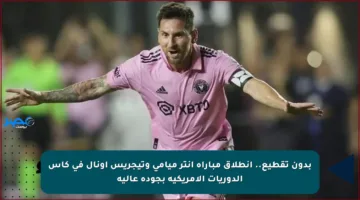 بدون تقطيع.. انطلاق مباراة إنتر ميامي وتيجريس أونال في كأس الدوريات الأمريكية بجودة عالية